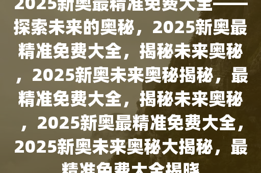 探索未來，2025新奧最精準免費大全指南，2025新奧最精準免費指南，探索未來之路