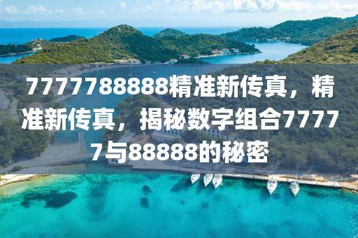 揭秘精準(zhǔn)新傳真背后的秘密，探索數(shù)字世界中的77777與88888的魅力，揭秘精準(zhǔn)新傳真背后的秘密與數(shù)字世界中的特殊魅力，探索數(shù)字組合77777與88888的神秘面紗