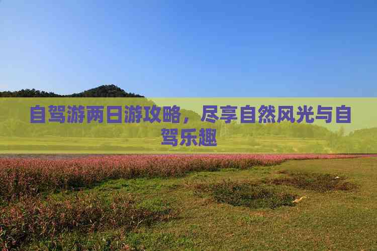 周末自駕游，兩天時間，哪里最適合旅行？，周末自駕游，兩天最佳旅行目的地推薦